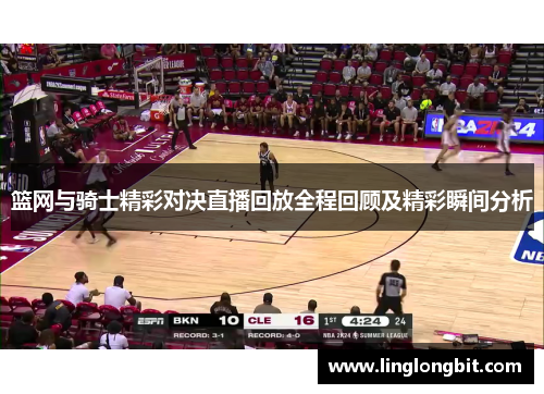 篮网与骑士精彩对决直播回放全程回顾及精彩瞬间分析